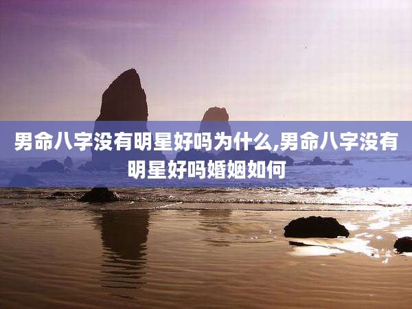 男命八字没有明星好吗为什么,男命八字没有明星好吗婚姻如何