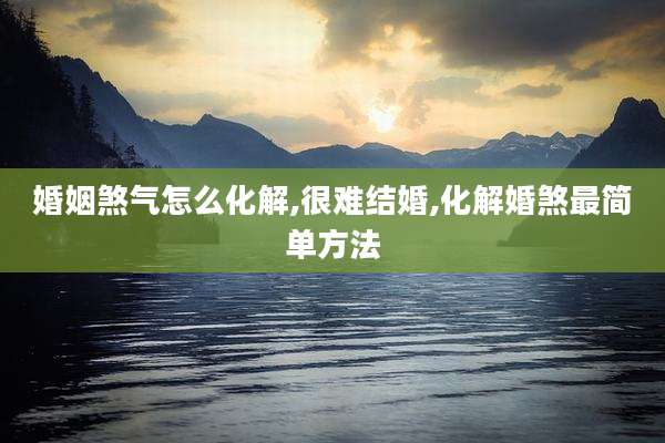 婚姻煞气怎么化解,很难结婚,化解婚煞最简单方法