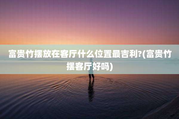 富贵竹摆放在客厅什么位置最吉利?(富贵竹摆客厅好吗)