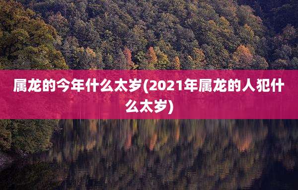 属龙的今年什么太岁(2021年属龙的人犯什么太岁)