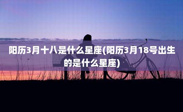 阳历3月十八是什么星座(阳历3月18号出生的是什么星座)