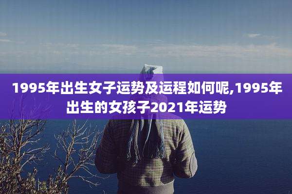 1995年出生女子运势及运程如何呢,1995年出生的女孩子2021年运势