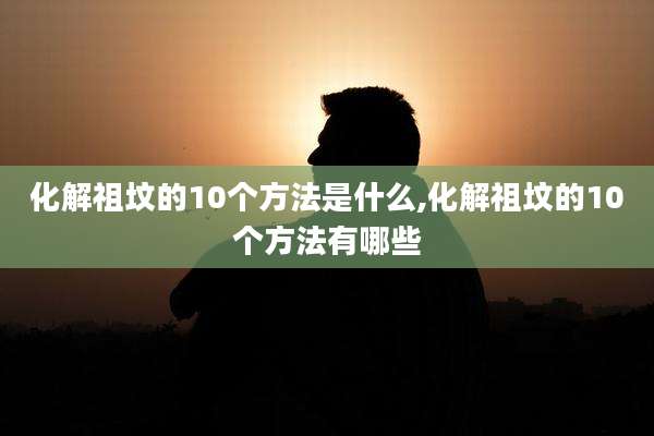 化解祖坟的10个方法是什么,化解祖坟的10个方法有哪些