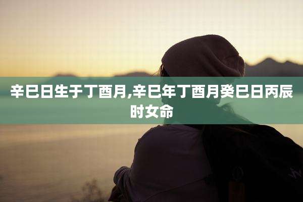 辛巳日生于丁酉月,辛巳年丁酉月癸巳日丙辰时女命
