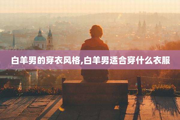 白羊男的穿衣风格,白羊男适合穿什么衣服