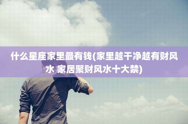 什么星座家里最有钱(家里越干净越有财风水 家居聚财风水十大禁)