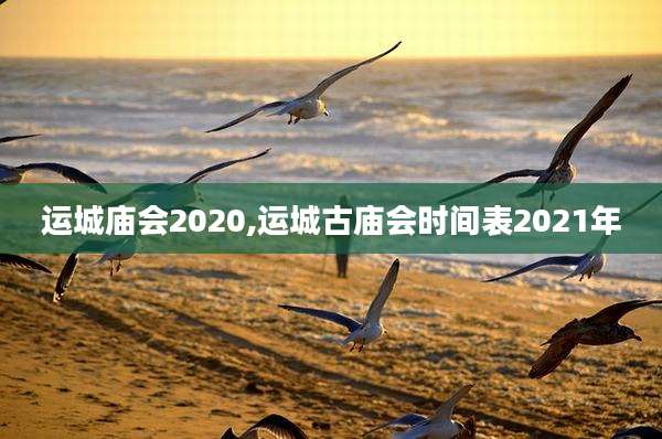运城庙会2020,运城古庙会时间表2021年
