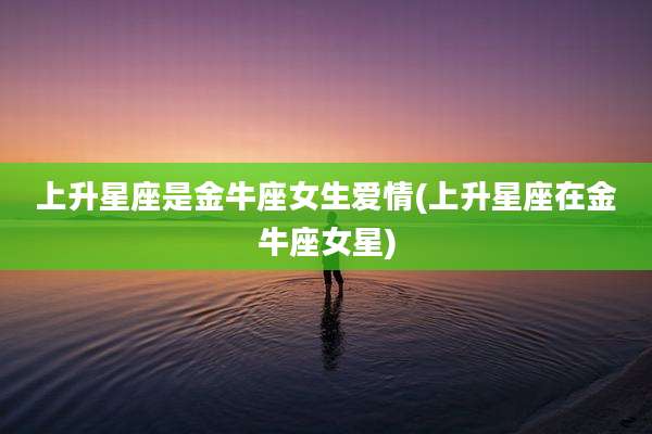 上升星座是金牛座女生爱情(上升星座在金牛座女星)