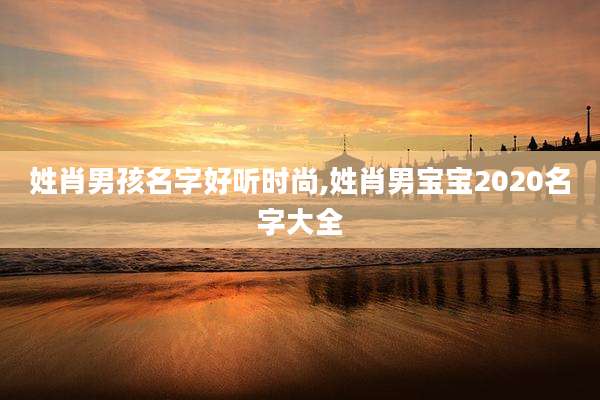 姓肖男孩名字好听时尚,姓肖男宝宝2020名字大全
