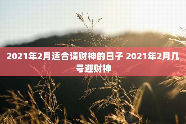 2021年2月适合请财神的日子 2021年2月几号迎财神