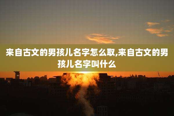 来自古文的男孩儿名字怎么取,来自古文的男孩儿名字叫什么
