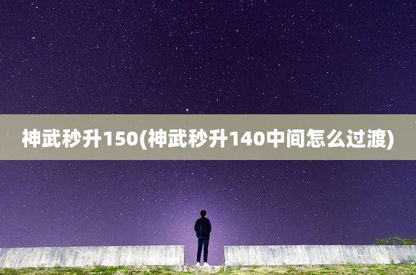 神武秒升150(神武秒升140中间怎么过渡)