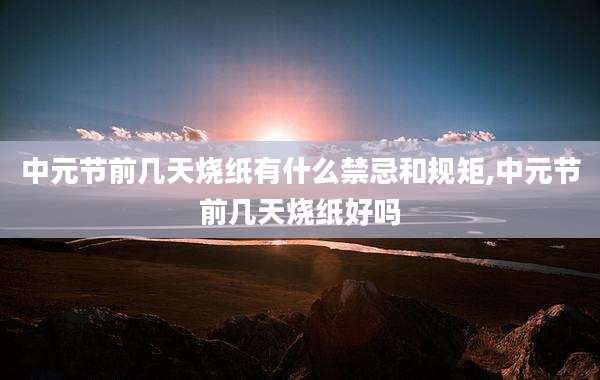中元节前几天烧纸有什么禁忌和规矩,中元节前几天烧纸好吗