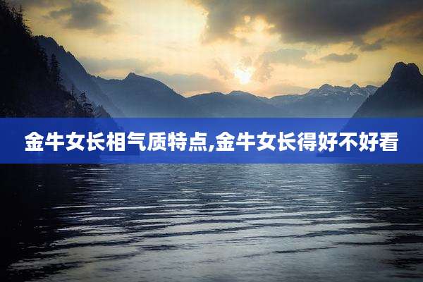金牛女长相气质特点,金牛女长得好不好看