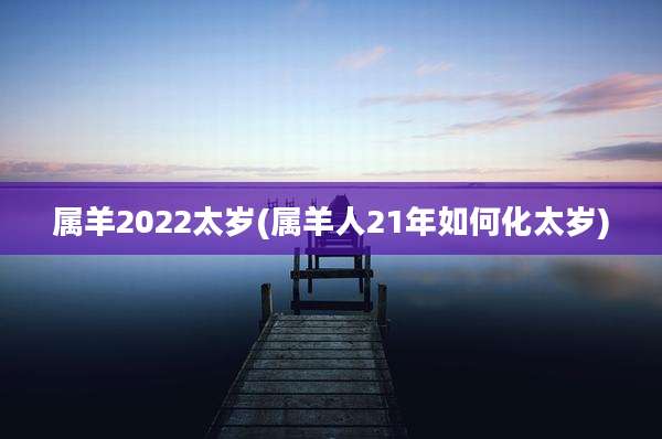 属羊2022太岁(属羊人21年如何化太岁)