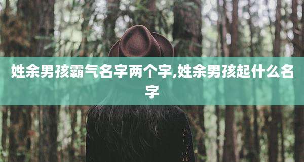 姓余男孩霸气名字两个字,姓余男孩起什么名字