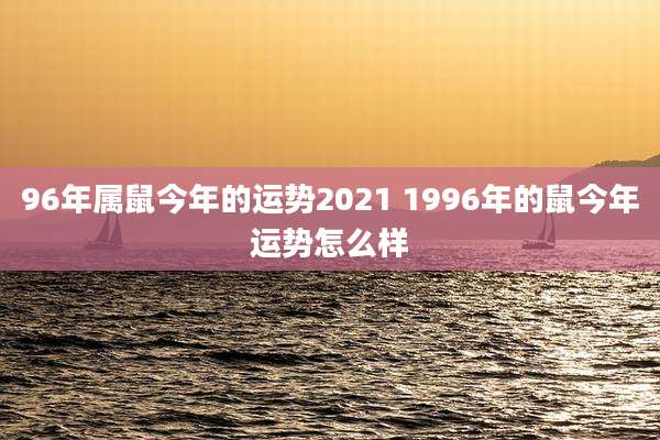 96年属鼠今年的运势2021 1996年的鼠今年运势怎么样