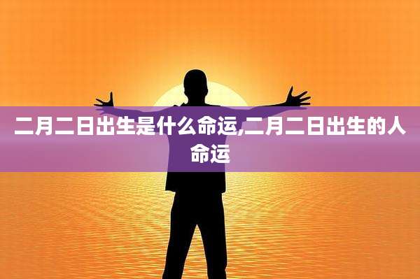 二月二日出生是什么命运,二月二日出生的人命运