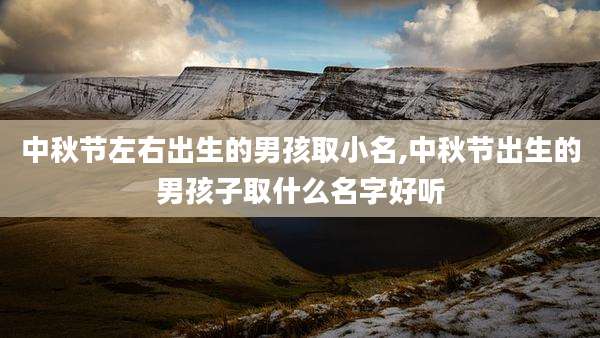 中秋节左右出生的男孩取小名,中秋节出生的男孩子取什么名字好听