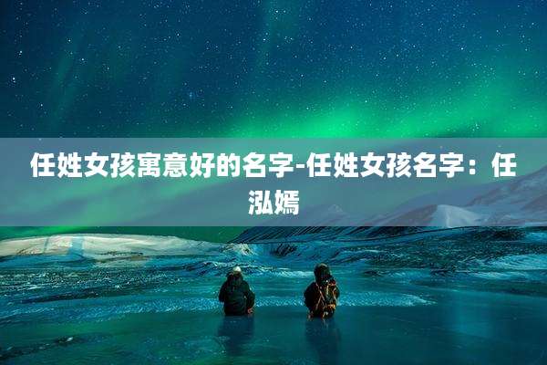 任姓女孩寓意好的名字-任姓女孩名字：任泓嫣
