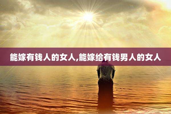 能嫁有钱人的女人,能嫁给有钱男人的女人