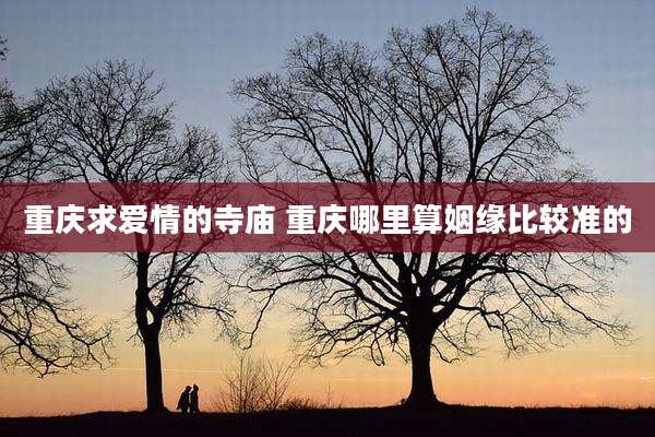 重庆求爱情的寺庙 重庆哪里算姻缘比较准的