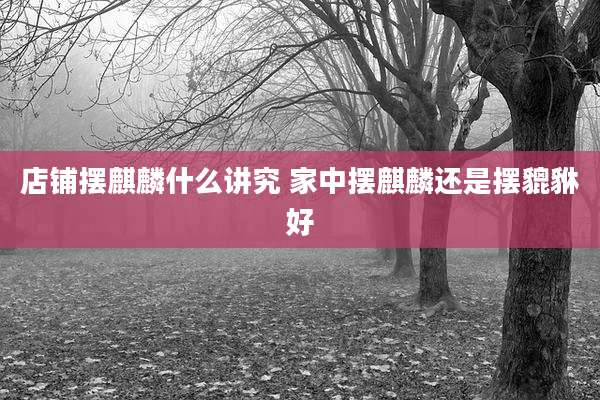 店铺摆麒麟什么讲究 家中摆麒麟还是摆貔貅好