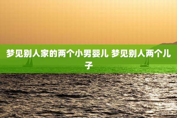 梦见别人家的两个小男婴儿 梦见别人两个儿子