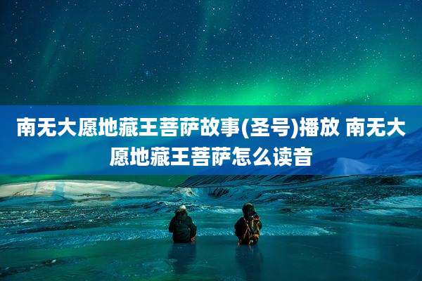 南无大愿地藏王菩萨故事(圣号)播放 南无大愿地藏王菩萨怎么读音