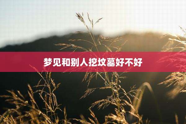 梦见和别人挖坟墓好不好