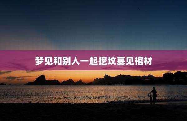 梦见和别人一起挖坟墓见棺材