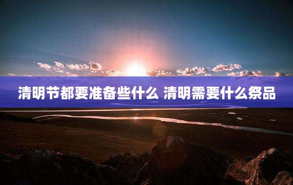 清明节都要准备些什么 清明需要什么祭品