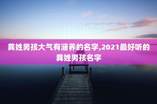 龚姓男孩大气有涵养的名字,2021最好听的龚姓男孩名字