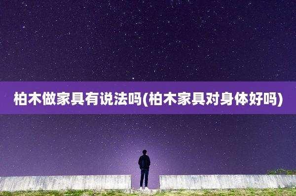 柏木做家具有说法吗(柏木家具对身体好吗)