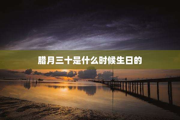 腊月三十是什么时候生日的