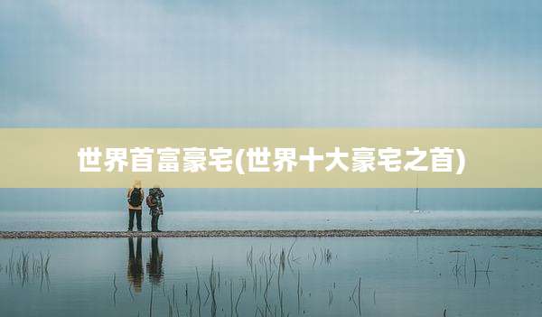 世界首富豪宅(世界十大豪宅之首)