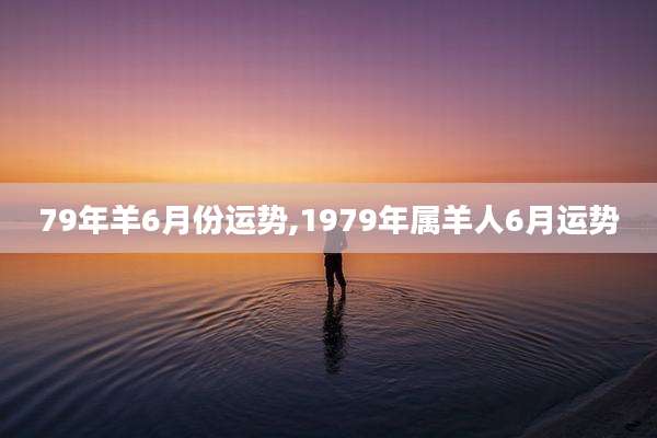 79年羊6月份运势,1979年属羊人6月运势