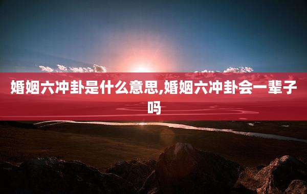 婚姻六冲卦是什么意思,婚姻六冲卦会一辈子吗