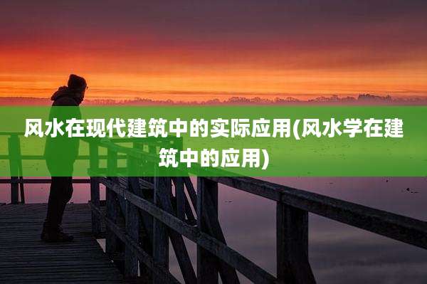 风水在现代建筑中的实际应用(风水学在建筑中的应用)