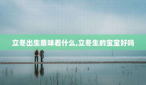 立冬出生意味着什么,立冬生的宝宝好吗