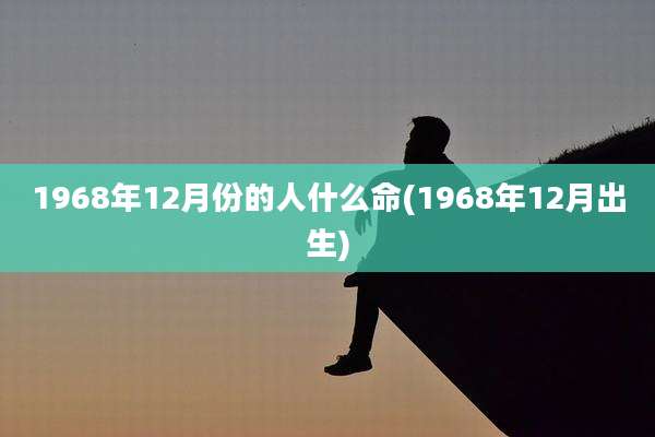 1968年12月份的人什么命(1968年12月出生)