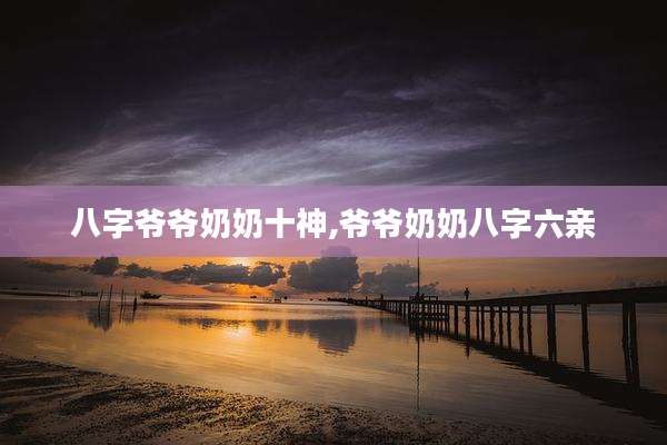 八字爷爷奶奶十神,爷爷奶奶八字六亲