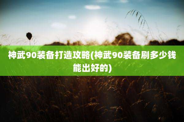 神武90装备打造攻略(神武90装备刷多少钱能出好的)