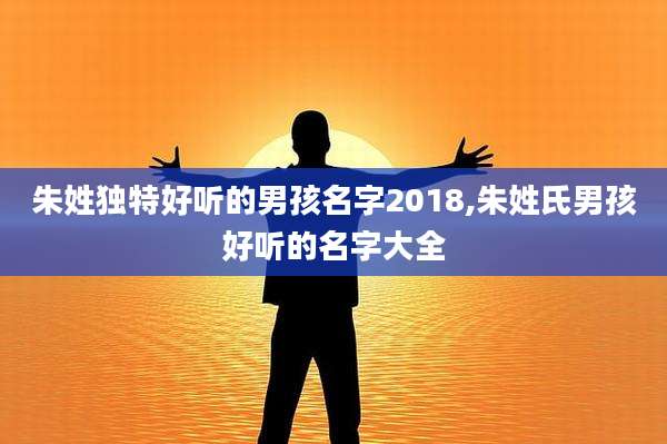 朱姓独特好听的男孩名字2018,朱姓氏男孩好听的名字大全