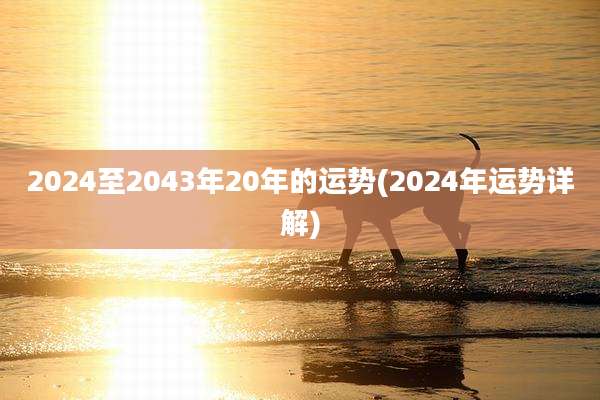 2024至2043年20年的运势(2024年运势详解)