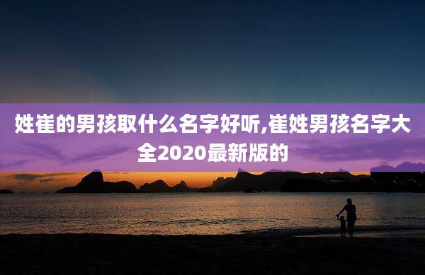 姓崔的男孩取什么名字好听,崔姓男孩名字大全2020最新版的