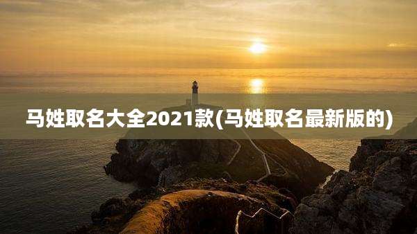 马姓取名大全2021款(马姓取名最新版的)