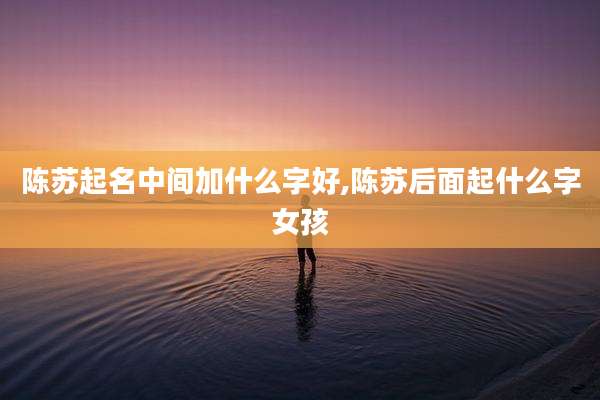 陈苏起名中间加什么字好,陈苏后面起什么字女孩