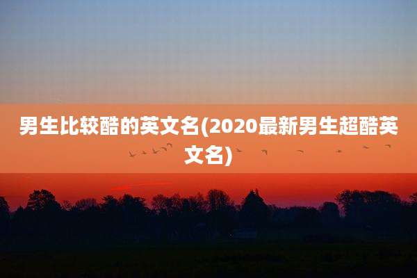 男生比较酷的英文名(2020最新男生超酷英文名)