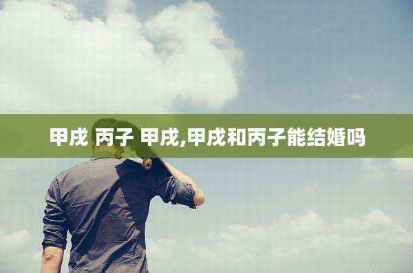 甲戌 丙子 甲戌,甲戌和丙子能结婚吗